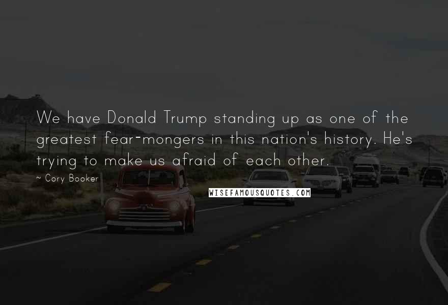 Cory Booker Quotes: We have Donald Trump standing up as one of the greatest fear-mongers in this nation's history. He's trying to make us afraid of each other.