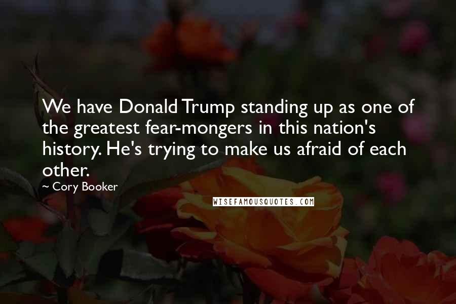 Cory Booker Quotes: We have Donald Trump standing up as one of the greatest fear-mongers in this nation's history. He's trying to make us afraid of each other.