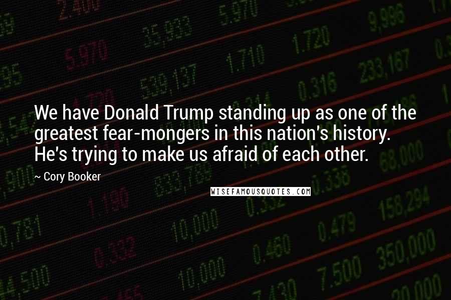 Cory Booker Quotes: We have Donald Trump standing up as one of the greatest fear-mongers in this nation's history. He's trying to make us afraid of each other.