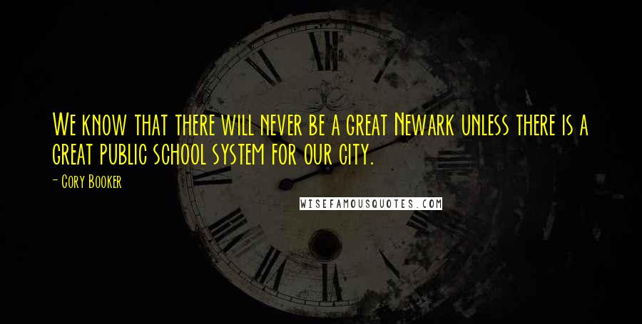 Cory Booker Quotes: We know that there will never be a great Newark unless there is a great public school system for our city.
