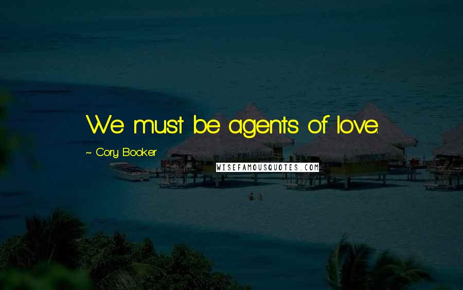 Cory Booker Quotes: We must be agents of love.