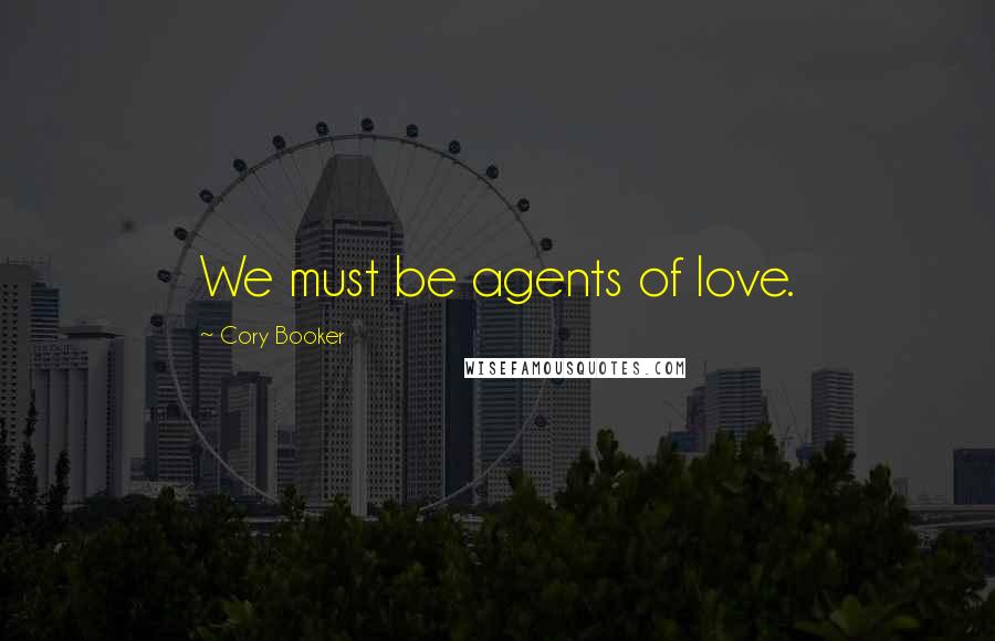 Cory Booker Quotes: We must be agents of love.