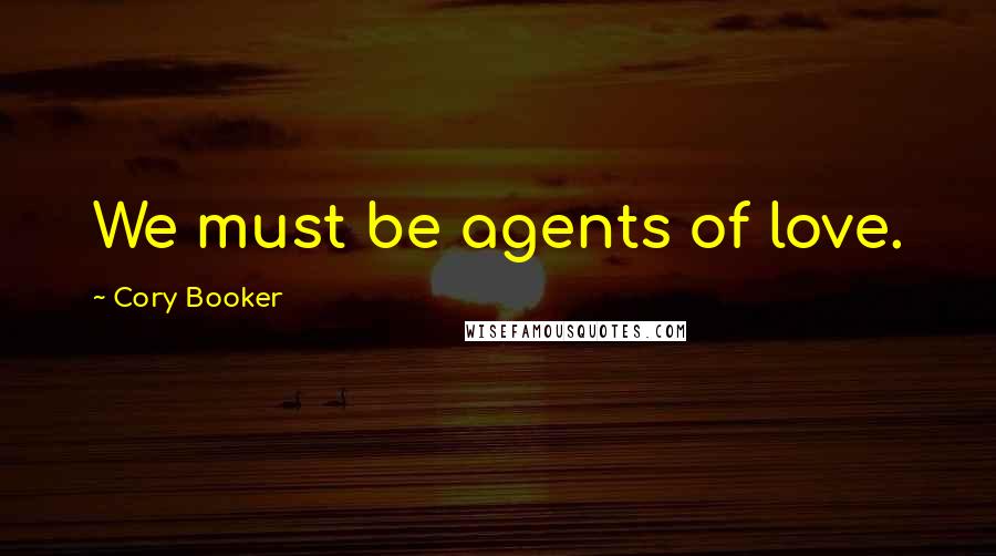 Cory Booker Quotes: We must be agents of love.