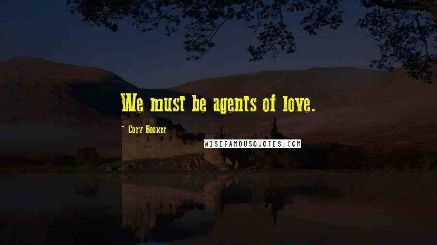 Cory Booker Quotes: We must be agents of love.