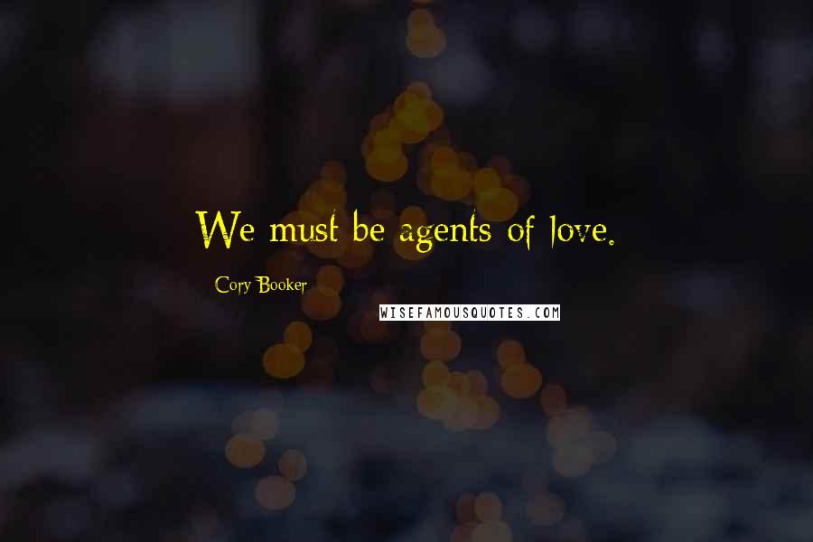 Cory Booker Quotes: We must be agents of love.