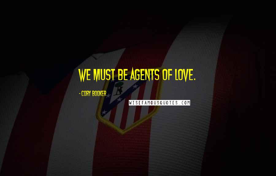 Cory Booker Quotes: We must be agents of love.