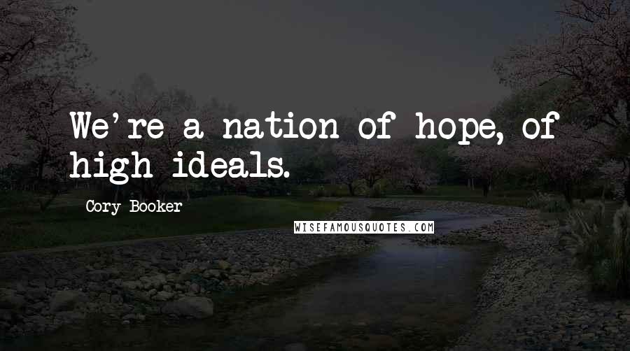 Cory Booker Quotes: We're a nation of hope, of high ideals.