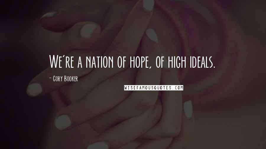 Cory Booker Quotes: We're a nation of hope, of high ideals.