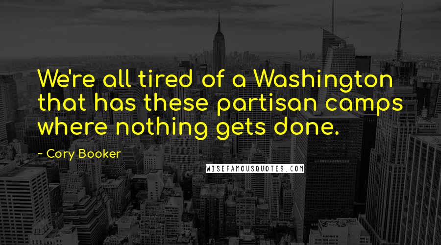 Cory Booker Quotes: We're all tired of a Washington that has these partisan camps where nothing gets done.