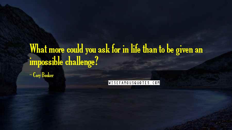 Cory Booker Quotes: What more could you ask for in life than to be given an impossible challenge?