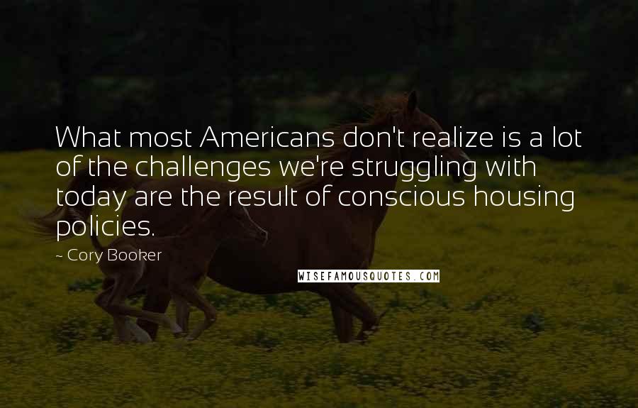 Cory Booker Quotes: What most Americans don't realize is a lot of the challenges we're struggling with today are the result of conscious housing policies.