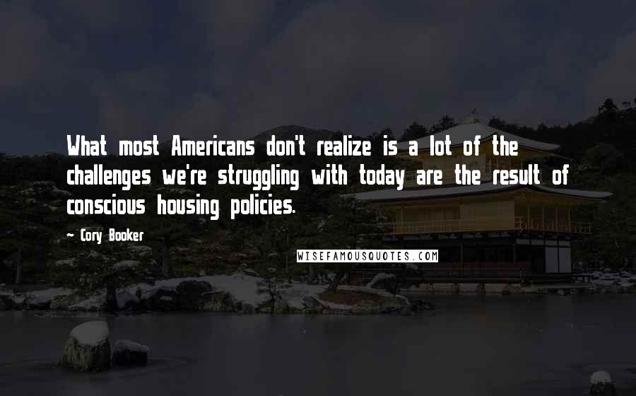 Cory Booker Quotes: What most Americans don't realize is a lot of the challenges we're struggling with today are the result of conscious housing policies.