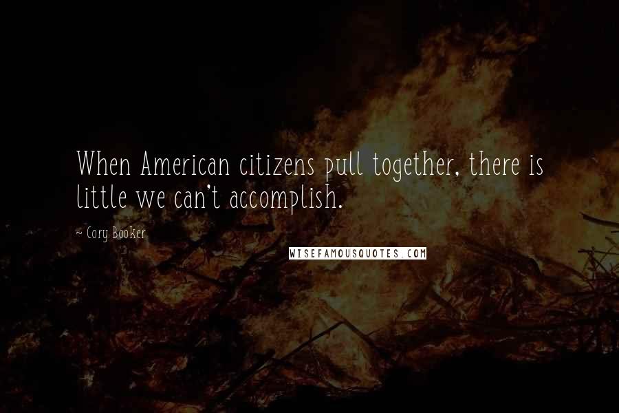 Cory Booker Quotes: When American citizens pull together, there is little we can't accomplish.