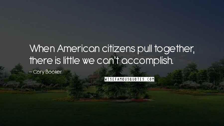 Cory Booker Quotes: When American citizens pull together, there is little we can't accomplish.