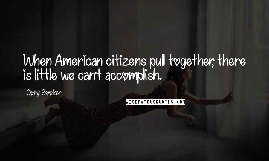 Cory Booker Quotes: When American citizens pull together, there is little we can't accomplish.