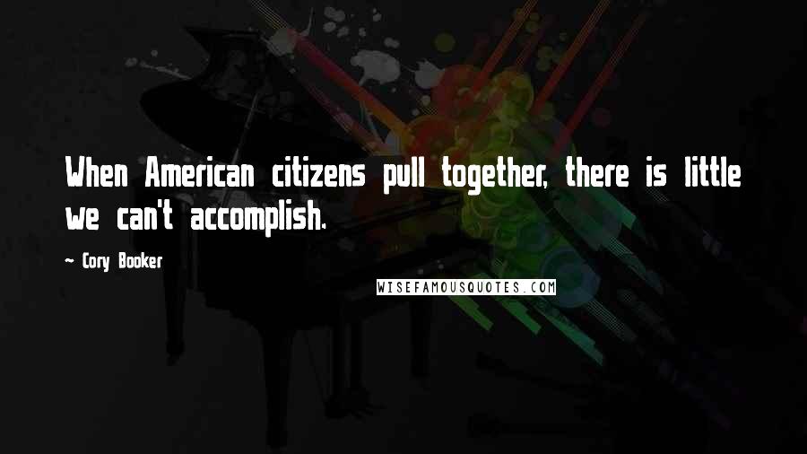 Cory Booker Quotes: When American citizens pull together, there is little we can't accomplish.