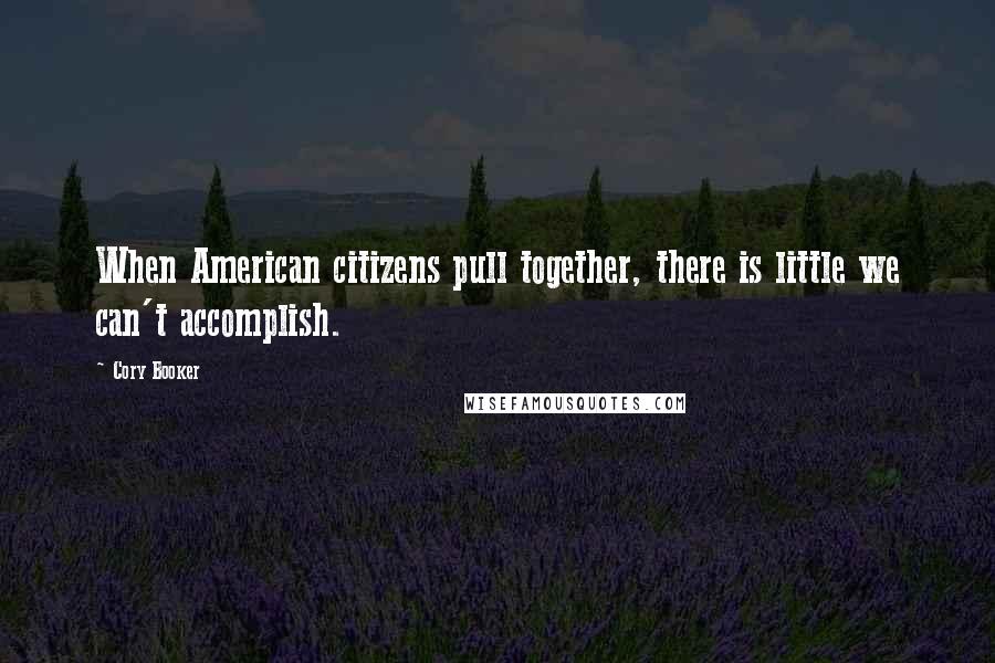 Cory Booker Quotes: When American citizens pull together, there is little we can't accomplish.