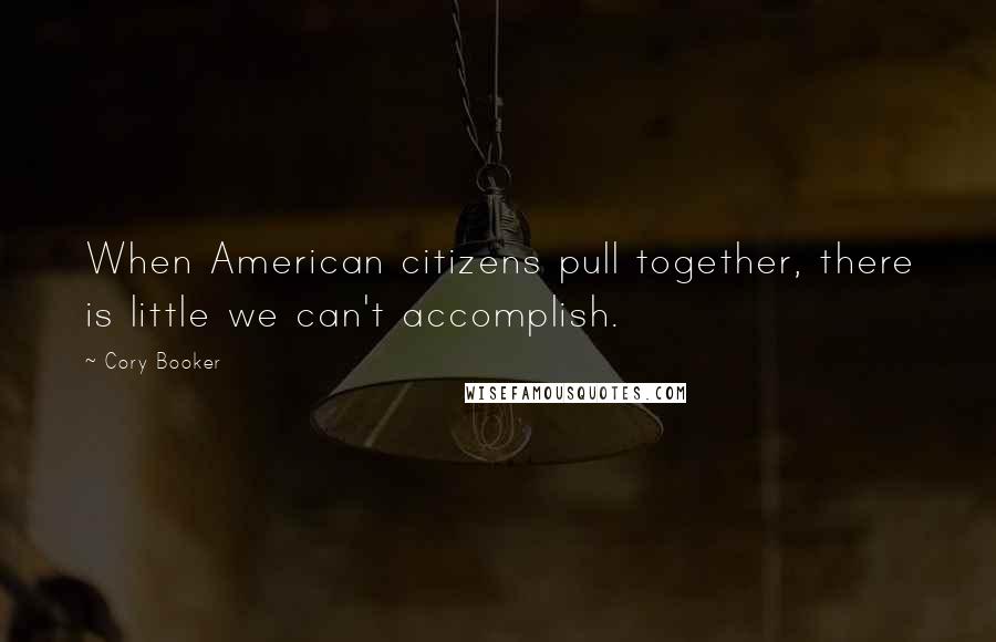 Cory Booker Quotes: When American citizens pull together, there is little we can't accomplish.