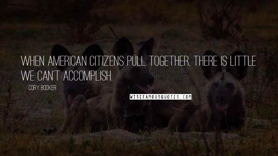 Cory Booker Quotes: When American citizens pull together, there is little we can't accomplish.