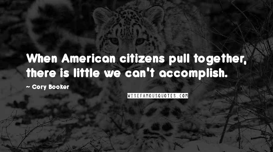 Cory Booker Quotes: When American citizens pull together, there is little we can't accomplish.