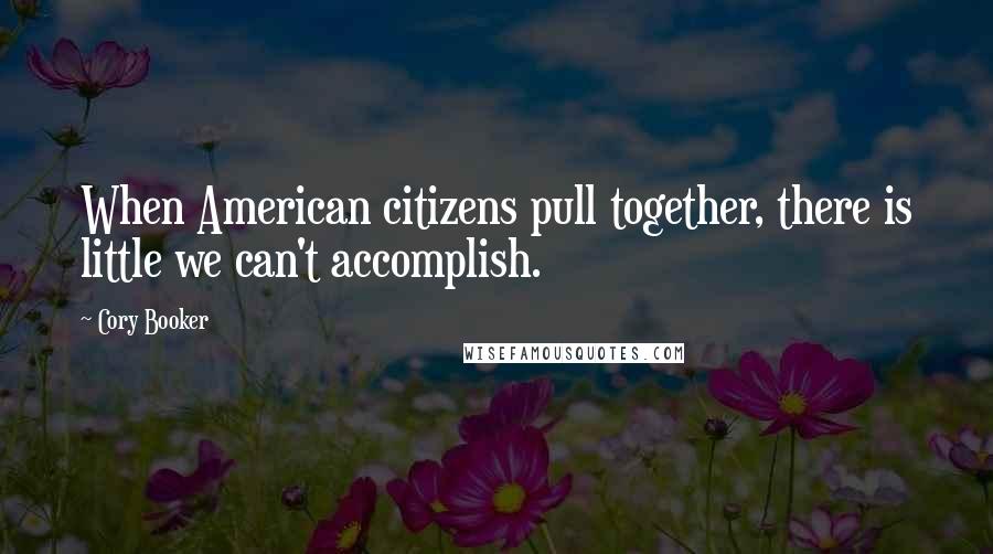 Cory Booker Quotes: When American citizens pull together, there is little we can't accomplish.