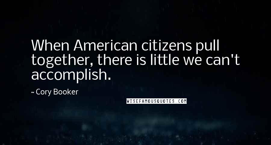 Cory Booker Quotes: When American citizens pull together, there is little we can't accomplish.