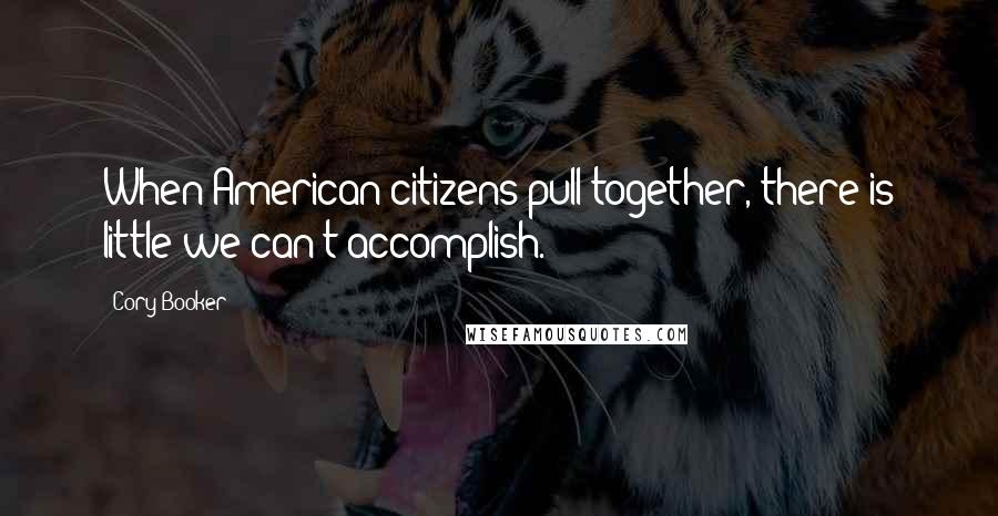 Cory Booker Quotes: When American citizens pull together, there is little we can't accomplish.