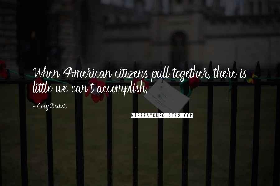 Cory Booker Quotes: When American citizens pull together, there is little we can't accomplish.