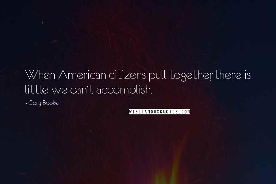 Cory Booker Quotes: When American citizens pull together, there is little we can't accomplish.