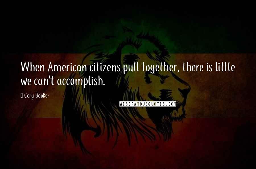 Cory Booker Quotes: When American citizens pull together, there is little we can't accomplish.