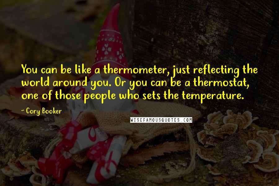 Cory Booker Quotes: You can be like a thermometer, just reflecting the world around you. Or you can be a thermostat, one of those people who sets the temperature.