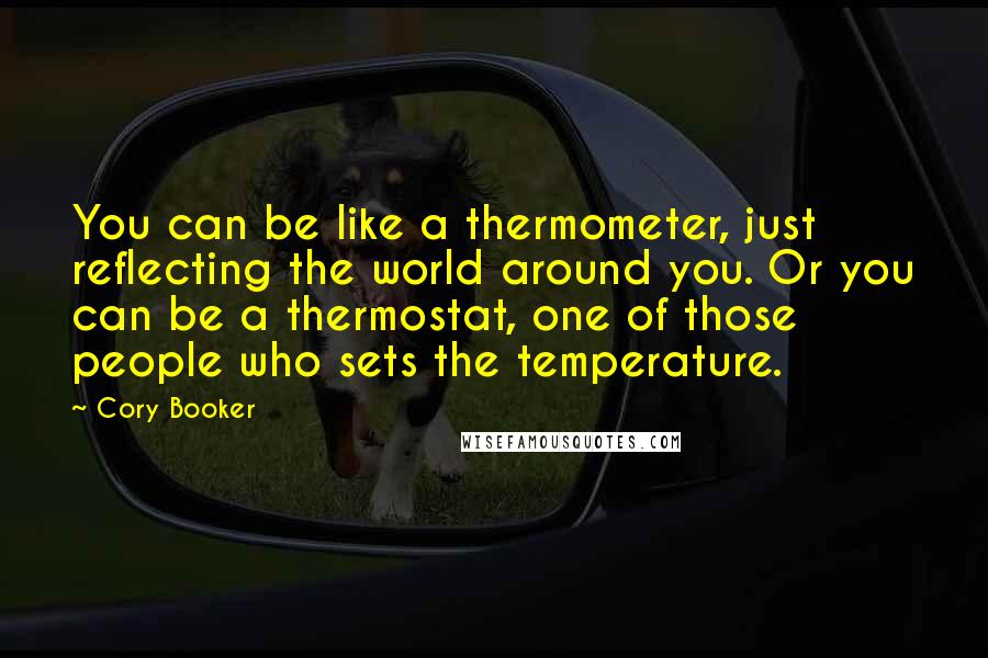 Cory Booker Quotes: You can be like a thermometer, just reflecting the world around you. Or you can be a thermostat, one of those people who sets the temperature.