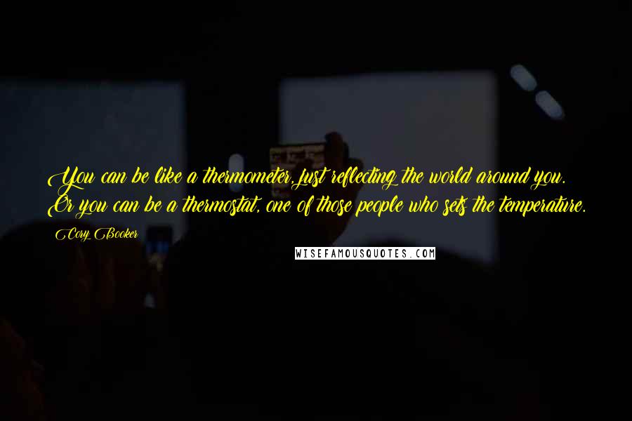 Cory Booker Quotes: You can be like a thermometer, just reflecting the world around you. Or you can be a thermostat, one of those people who sets the temperature.