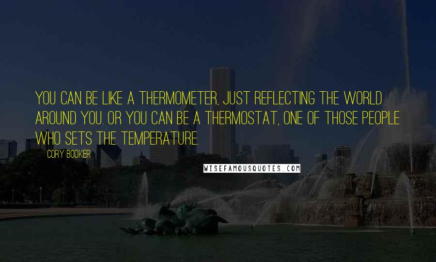 Cory Booker Quotes: You can be like a thermometer, just reflecting the world around you. Or you can be a thermostat, one of those people who sets the temperature.