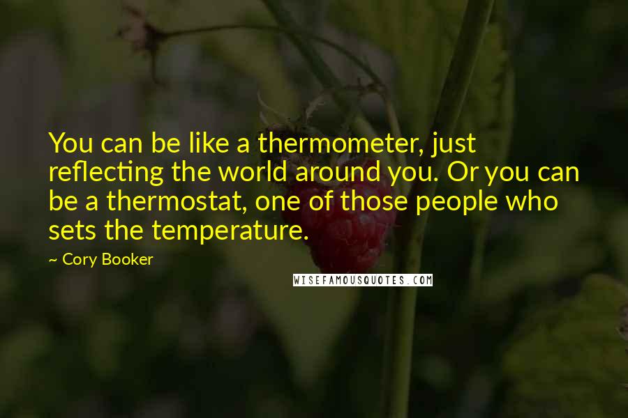 Cory Booker Quotes: You can be like a thermometer, just reflecting the world around you. Or you can be a thermostat, one of those people who sets the temperature.