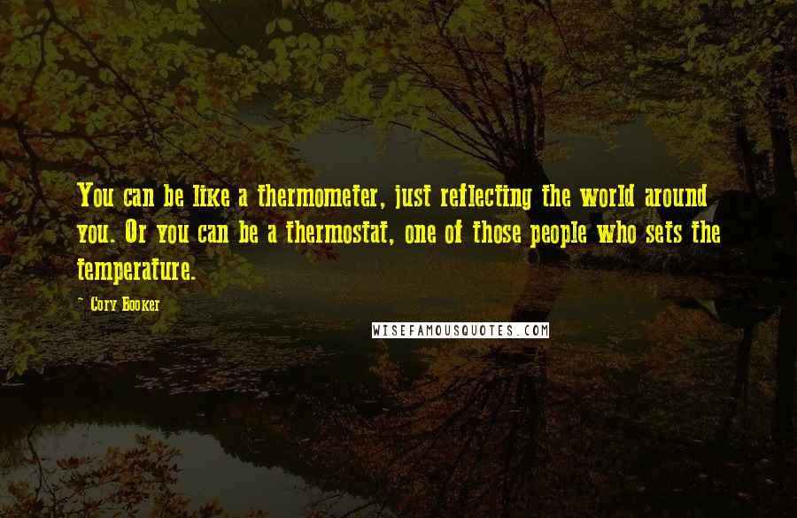 Cory Booker Quotes: You can be like a thermometer, just reflecting the world around you. Or you can be a thermostat, one of those people who sets the temperature.