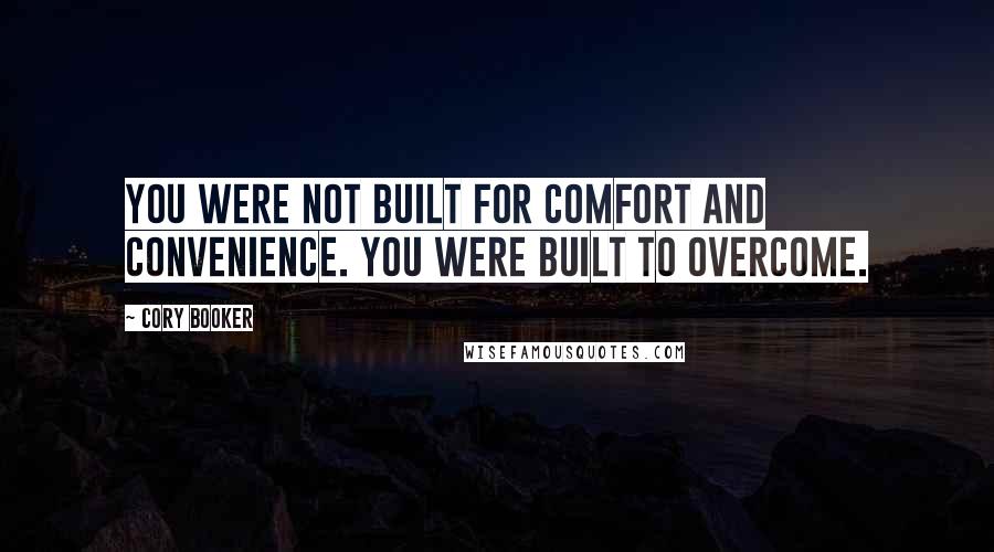 Cory Booker Quotes: You were not built for comfort and convenience. You were built to overcome.