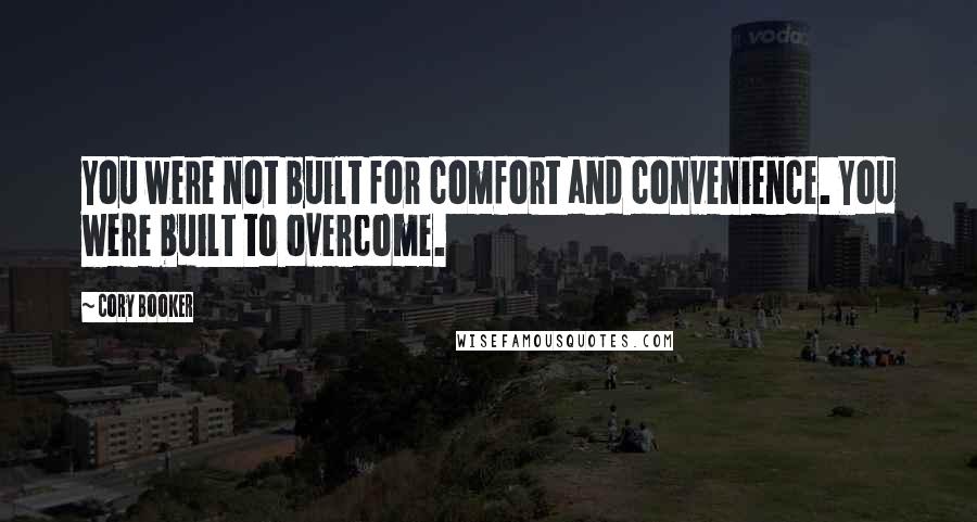 Cory Booker Quotes: You were not built for comfort and convenience. You were built to overcome.