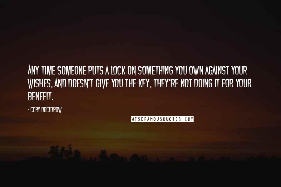 Cory Doctorow Quotes: Any time someone puts a lock on something you own against your wishes, and doesn't give you the key, they're not doing it for your benefit.