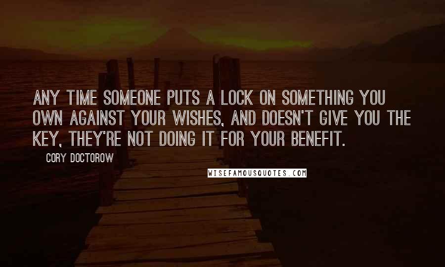 Cory Doctorow Quotes: Any time someone puts a lock on something you own against your wishes, and doesn't give you the key, they're not doing it for your benefit.