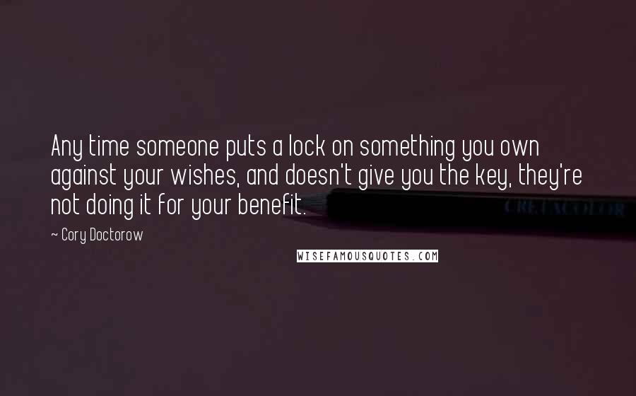 Cory Doctorow Quotes: Any time someone puts a lock on something you own against your wishes, and doesn't give you the key, they're not doing it for your benefit.