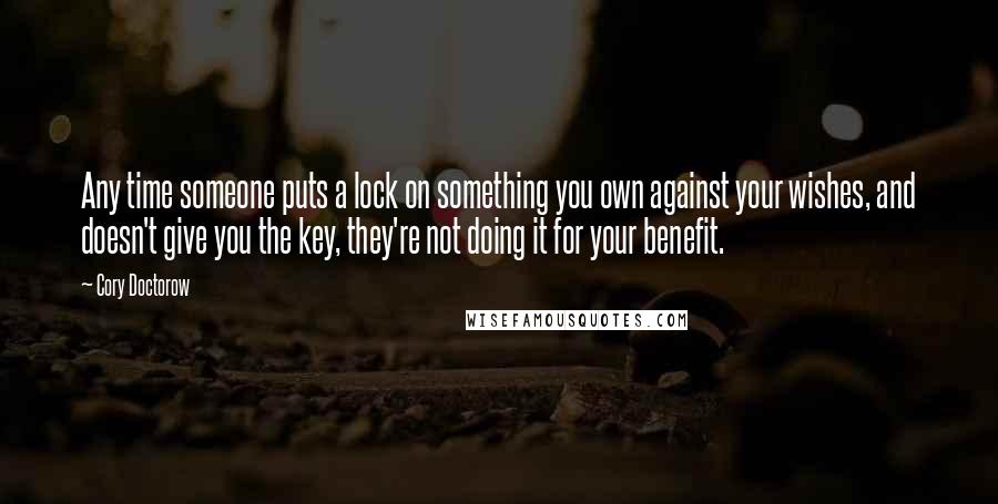 Cory Doctorow Quotes: Any time someone puts a lock on something you own against your wishes, and doesn't give you the key, they're not doing it for your benefit.