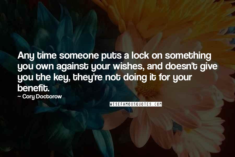 Cory Doctorow Quotes: Any time someone puts a lock on something you own against your wishes, and doesn't give you the key, they're not doing it for your benefit.