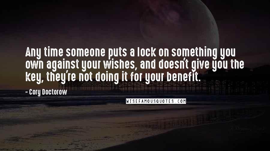 Cory Doctorow Quotes: Any time someone puts a lock on something you own against your wishes, and doesn't give you the key, they're not doing it for your benefit.