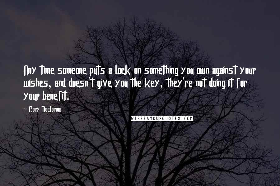 Cory Doctorow Quotes: Any time someone puts a lock on something you own against your wishes, and doesn't give you the key, they're not doing it for your benefit.