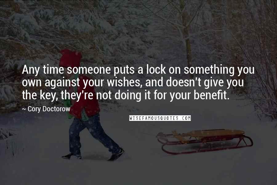 Cory Doctorow Quotes: Any time someone puts a lock on something you own against your wishes, and doesn't give you the key, they're not doing it for your benefit.