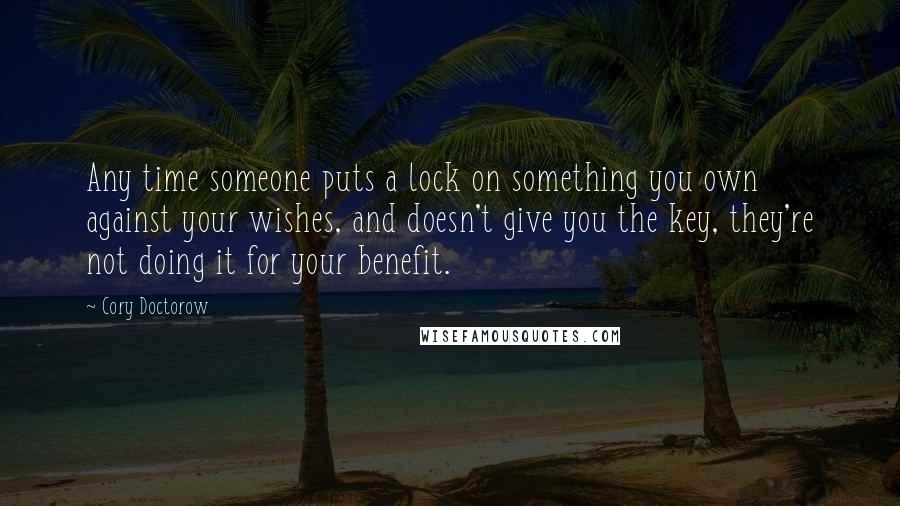 Cory Doctorow Quotes: Any time someone puts a lock on something you own against your wishes, and doesn't give you the key, they're not doing it for your benefit.