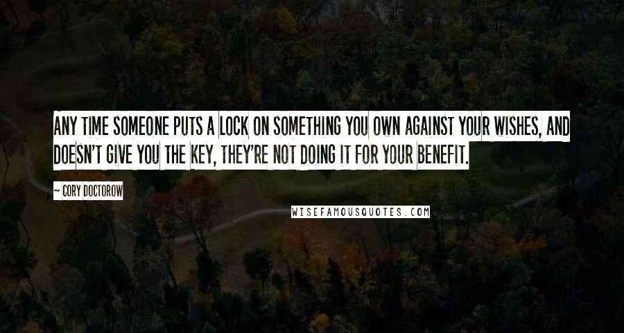 Cory Doctorow Quotes: Any time someone puts a lock on something you own against your wishes, and doesn't give you the key, they're not doing it for your benefit.