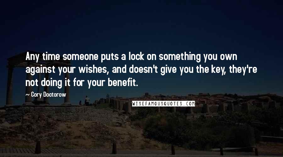 Cory Doctorow Quotes: Any time someone puts a lock on something you own against your wishes, and doesn't give you the key, they're not doing it for your benefit.