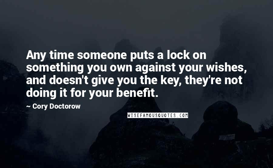 Cory Doctorow Quotes: Any time someone puts a lock on something you own against your wishes, and doesn't give you the key, they're not doing it for your benefit.